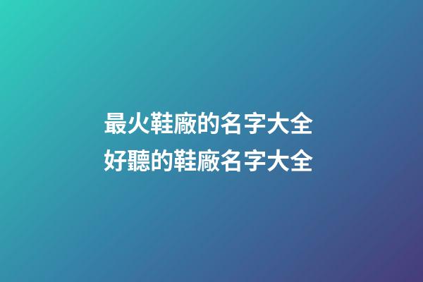 最火鞋廠的名字大全 好聽的鞋廠名字大全-第1張-公司起名-玄機派